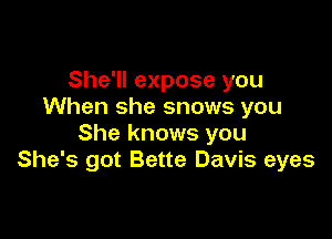 She'll expose you
When she snows you

She knows you
She's got Bette Davis eyes