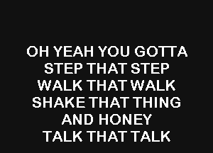 OH YEAH YOU GOTTA
STEP THAT STEP
WALK THAT WALK
SHAKE THAT THING
AND HONEY
TALK THAT TALK