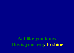 Act like you know
This is your way to shine