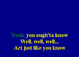 Yeah, you ough'ta know
Well, well, well...
Act just like you knowr