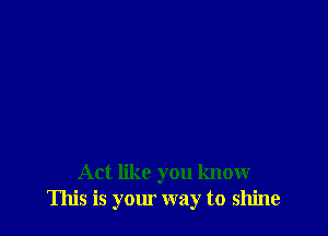 Act like you know
This is your way to shine