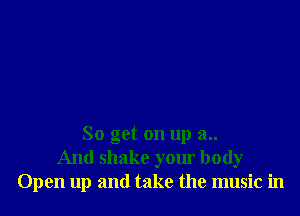 So get on up 3..
And shake your body
Open up and take the music in