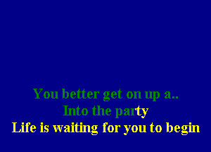 You better get on up a..
Into the party
Life is waiting for you to begin