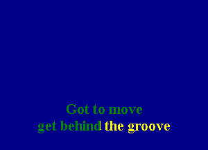 Got to move
get behind the groove