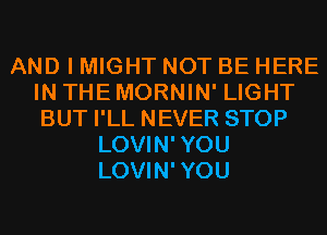 AND I MIGHT NOT BE HERE
IN THE MORNIN' LIGHT
BUT I'LL NEVER STOP
LOVIN'YOU
LOVIN'YOU