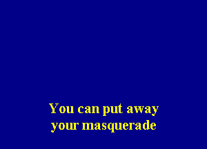 You can put away
your masquerade