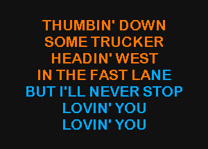 THUMBIN' DOWN
SOMETRUCKER
HEADIN' WEST
IN THE FAST LANE
BUT I'LL NEVER STOP
LOVIN' YOU
LOVIN' YOU