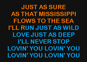 JUST AS SURE

AS THAT MISSISSIPPI

FLOWS TO THE SEA
I'LL RUN JUST AS WILD

LOVEJUST AS DEEP

I'LL NEVER STOP

LOVIN'YOU LOVIN'YOU
LOVIN'YOU LOVIN'YOU