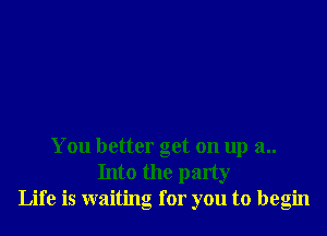 You better get on up a..
Into the party
Life is waiting for you to begin