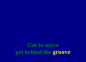 Got to move
get behind the groove