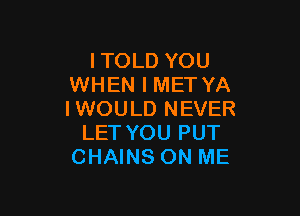 lTOLD YOU
WHEN I MET YA

IWOULD NEVER
LET YOU PUT
CHAINS ON ME