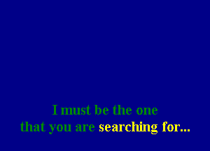 I must be the one
that you are searching for...