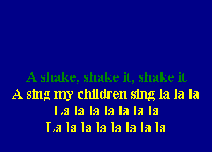 A shake, shake it, shake it
A sing my children sing la la la
La la la la la la la
La la la la la la la la