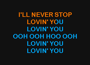 I'LL NEVER STOP
LOVIN' YOU
LOVIN' YOU

OOH OOH HOO OOH
LOVIN' YOU
LOVIN' YOU