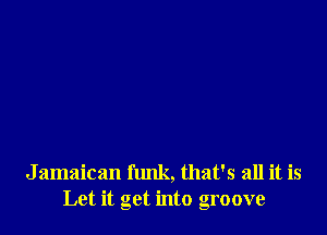 J amaican funk, that's all it is
Let it get into groove