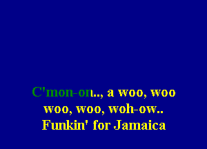 C'mon-on.., a woo, woo
woo, woo, woh-ow..
Funkin' for J amaica