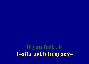 If you feel... it
Gotta get into groove