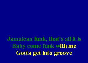 J amaican funk, that's all it is
Baby come funk With me
Gotta get into groove