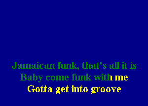 J amaican funk, that's all it is
Baby come funk With me
Gotta get into groove