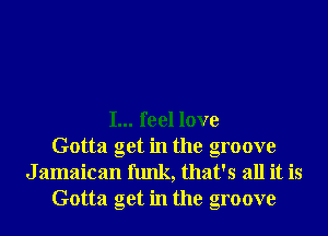 I... feel love
Gotta get in the groove

J amaican funk, that's all it is
Gotta get in the groove