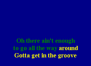 Oh there ain't enough
to go all the way around
Gotta get in the groove