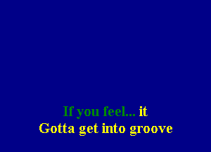 If you feel... it
Gotta get into groove