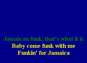 J amaican funk, that's What it is
Baby come funk With me
Funkin' for J amaica