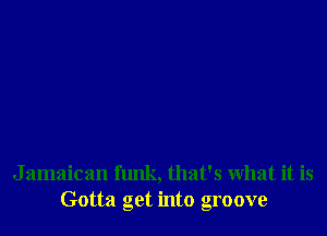 J amaican funk, that's what it is
Gotta get into groove