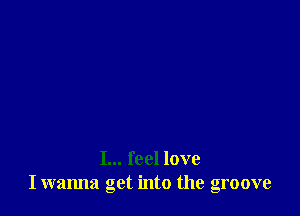 I... feel love
I wanna get into the groove