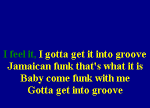 I feel it, I gotta get it into groove
J amaican funk that's What it is
Baby come funk With me
Gotta get into groove