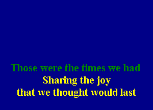 Those were the times we had
Sharing the joy
that we thought would last
