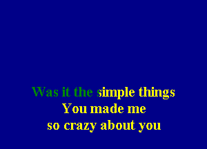 W as it the simple things
You made me
so crazy about you