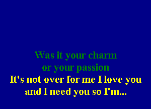 W as it your charm
or your passion
It's not over for me I love you
and I need you so I'm...