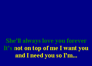 She'll always love you forever
It's not on top of me I want you
and I need you so I'm...