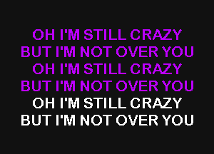 OH I'M STILL CRAZY
BUT I'M NOT OVER YOU