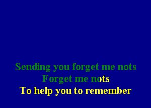 Sending you forget me nots
Forget me nots
To help you to remember