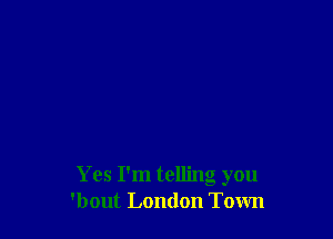 Yes I'm telling you
'bout London Town