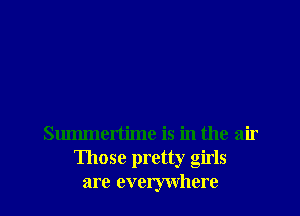 Summertime is in the air
Those pretty girls
are everywhere