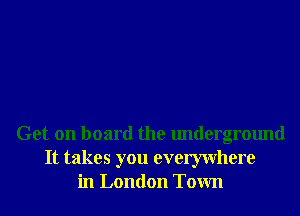 Get on board the underground
It takes you evemvhere
in London Town