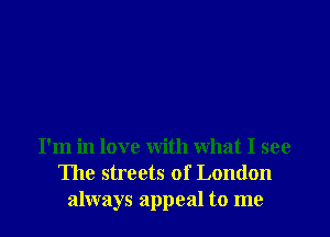 I'm in love with what I see
The streets of London

always appeal to me I