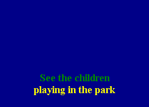 See the children
playing in the park