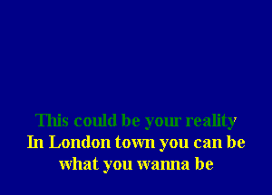 This could be your reality
In London town you can be
What you wanna be