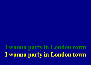 I wanna party in London town
I wanna party in London town