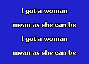 I got a woman
mean as she can be
I got a woman

mean as she can be