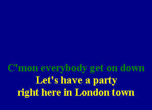 C'mon everybody get on down
Let's have a party
right here in London town