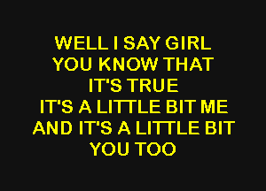 WELL I SAY GIRL
YOU KNOW THAT
ITSTRUE
ITSAUTHEBWME
ANDFPSALHTLEBW

YOU TOO l