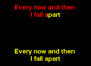 Every now and then
I fall apart

Every now and then
I fall apart