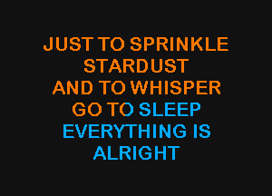 JUST TO SPRINKLE
STARDUST
AND TO WHISPER

GO TO SLEEP
EVERYTHING IS
ALRIGHT