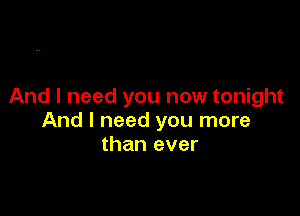 And I need you now tonight

And I need you more
than ever