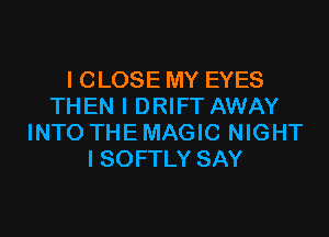 I CLOSE MY EYES
THEN I DRIFT AWAY

INTO THE MAGIC NIGHT
ISOFTLY SAY